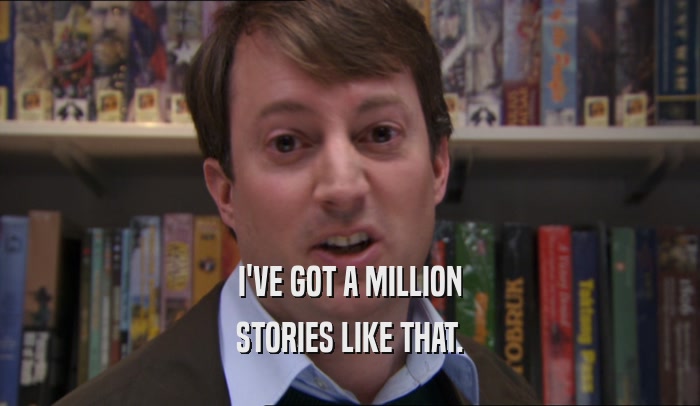 I'VE GOT A MILLION STORIES LIKE THAT. 