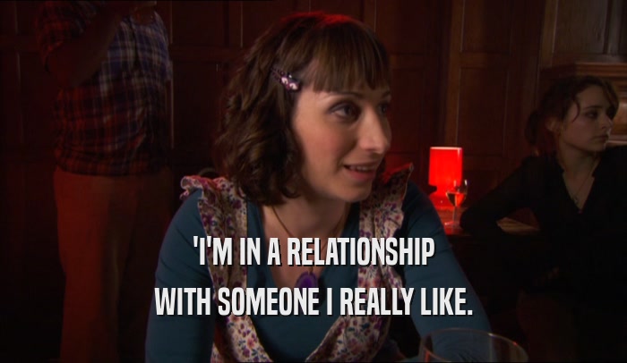 'I'M IN A RELATIONSHIP WITH SOMEONE I REALLY LIKE. 
