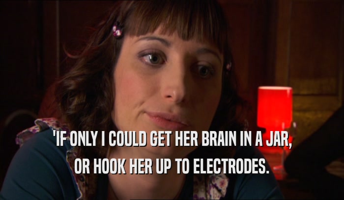 'IF ONLY I COULD GET HER BRAIN IN A JAR, OR HOOK HER UP TO ELECTRODES. 