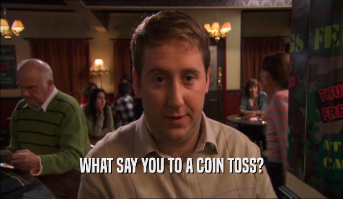 WHAT SAY YOU TO A COIN TOSS?  