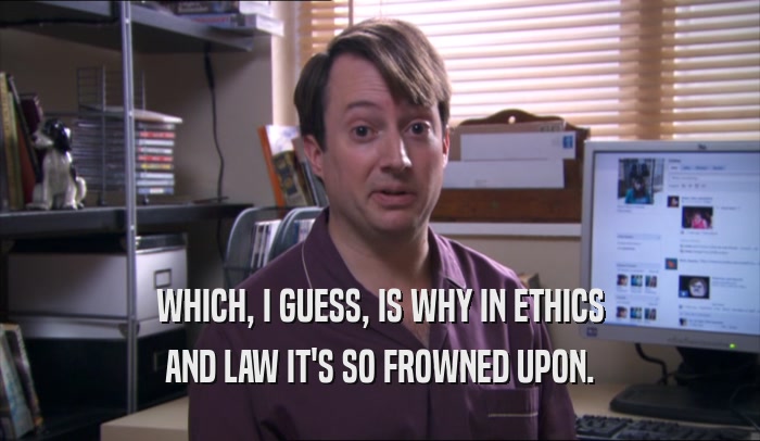 WHICH, I GUESS, IS WHY IN ETHICS AND LAW IT'S SO FROWNED UPON. 