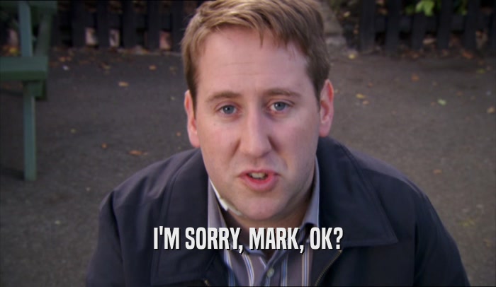 I'M SORRY, MARK, OK?
  