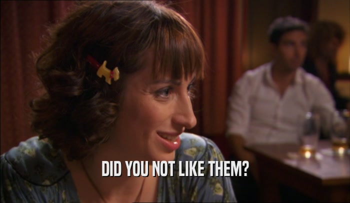 DID YOU NOT LIKE THEM?  
