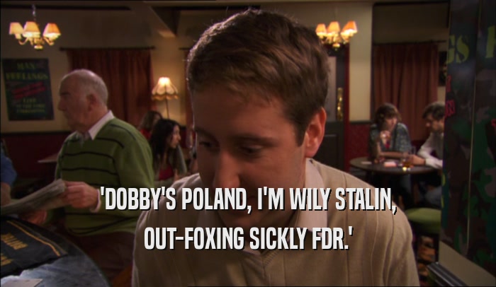 'DOBBY'S POLAND, I'M WILY STALIN, OUT-FOXING SICKLY FDR.' 