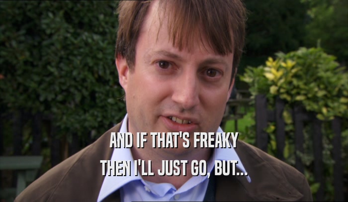 AND IF THAT'S FREAKY THEN I'LL JUST GO, BUT... 