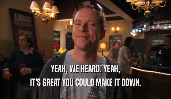 YEAH, WE HEARD. YEAH, IT'S GREAT YOU COULD MAKE IT DOWN. 