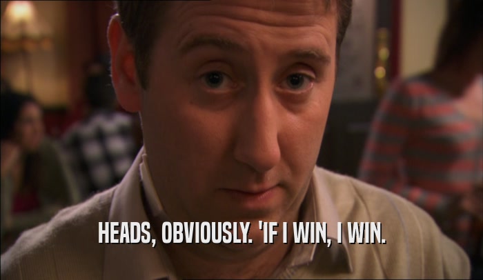 HEADS, OBVIOUSLY. 'IF I WIN, I WIN.  