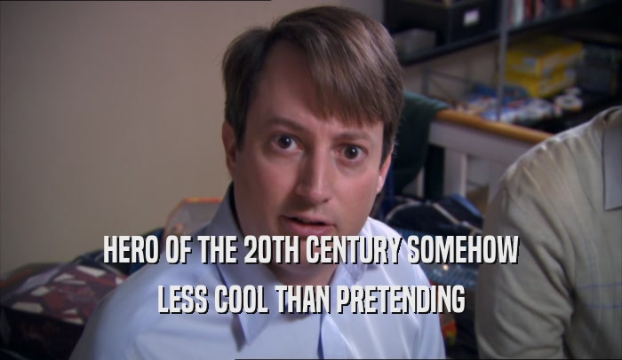 HERO OF THE 20TH CENTURY SOMEHOW LESS COOL THAN PRETENDING 