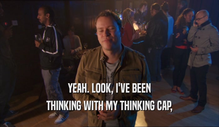YEAH. LOOK, I'VE BEEN THINKING WITH MY THINKING CAP, 
