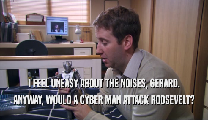 I FEEL UNEASY ABOUT THE NOISES, GERARD. ANYWAY, WOULD A CYBER MAN ATTACK ROOSEVELT? 