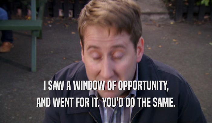 I SAW A WINDOW OF OPPORTUNITY, AND WENT FOR IT. YOU'D DO THE SAME. 