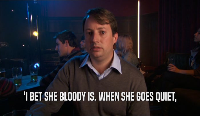 'I BET SHE BLOODY IS. WHEN SHE GOES QUIET,  