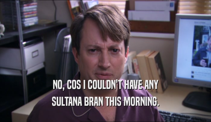 NO, COS I COULDN'T HAVE ANY SULTANA BRAN THIS MORNING. 