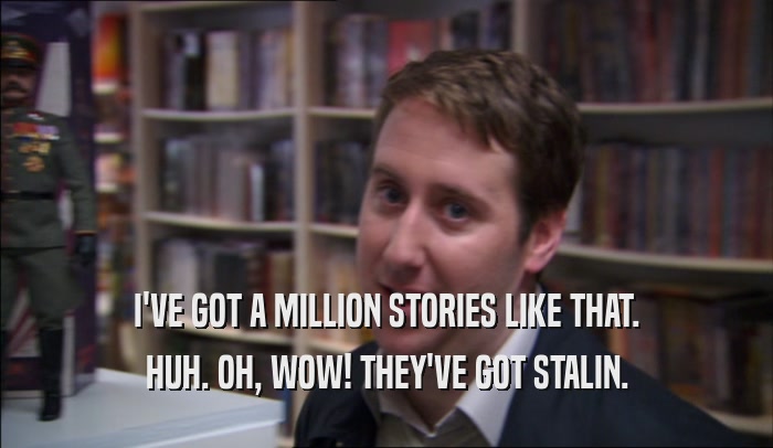 I'VE GOT A MILLION STORIES LIKE THAT. HUH. OH, WOW! THEY'VE GOT STALIN. 