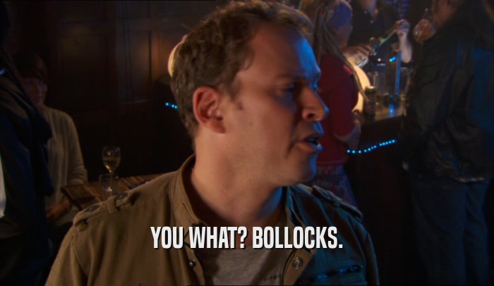 YOU WHAT? BOLLOCKS.  