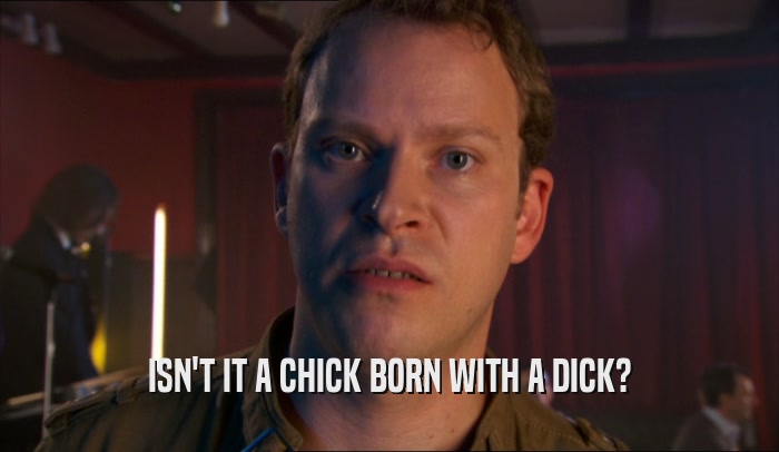 ISN'T IT A CHICK BORN WITH A DICK?  