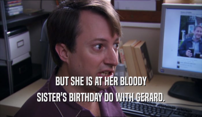 BUT SHE IS AT HER BLOODY SISTER'S BIRTHDAY DO WITH GERARD. 