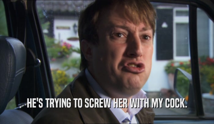 HE'S TRYING TO SCREW HER WITH MY COCK.  