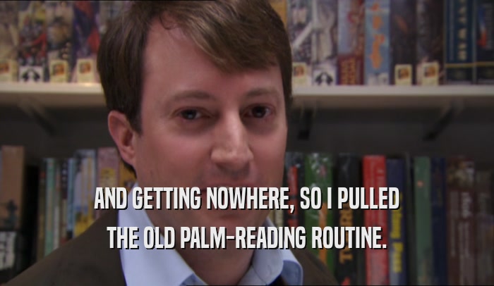 AND GETTING NOWHERE, SO I PULLED THE OLD PALM-READING ROUTINE. 
