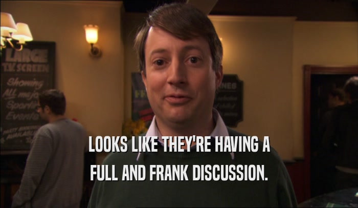 LOOKS LIKE THEY'RE HAVING A FULL AND FRANK DISCUSSION. 