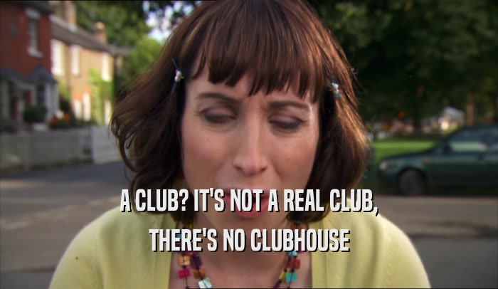 A CLUB? IT'S NOT A REAL CLUB, THERE'S NO CLUBHOUSE 
