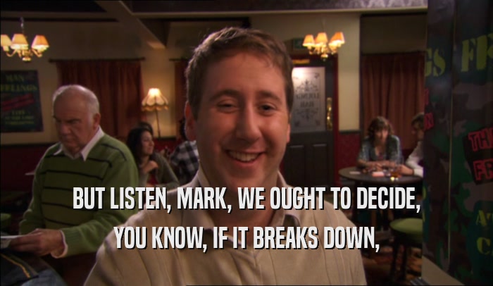 BUT LISTEN, MARK, WE OUGHT TO DECIDE, YOU KNOW, IF IT BREAKS DOWN, 