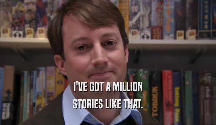 I'VE GOT A MILLION STORIES LIKE THAT. 