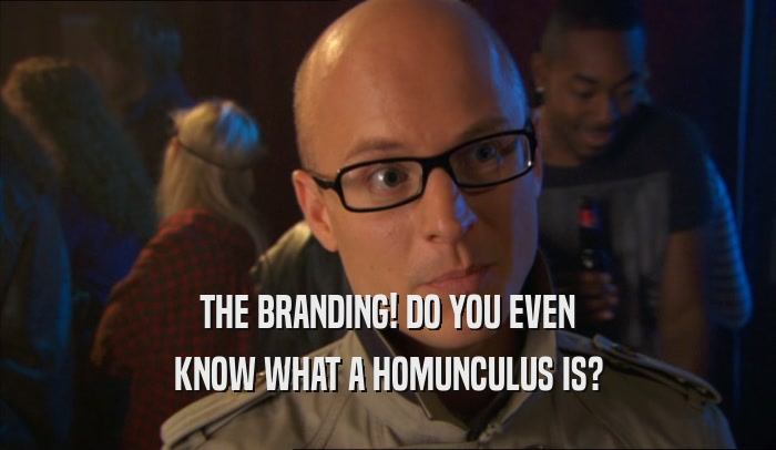 THE BRANDING! DO YOU EVEN KNOW WHAT A HOMUNCULUS IS? 