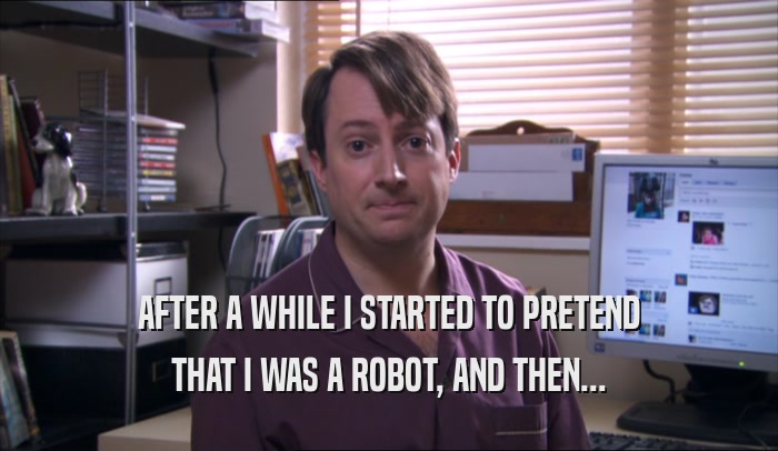 AFTER A WHILE I STARTED TO PRETEND THAT I WAS A ROBOT, AND THEN... 