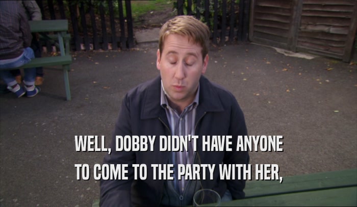 WELL, DOBBY DIDN'T HAVE ANYONE TO COME TO THE PARTY WITH HER, 