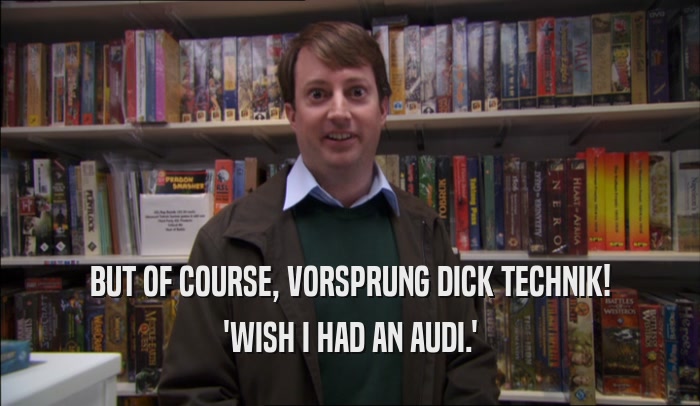 BUT OF COURSE, VORSPRUNG DICK TECHNIK!
 'WISH I HAD AN AUDI.'
 