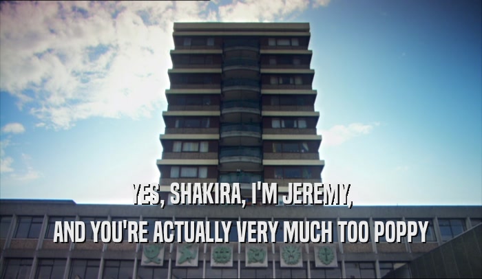 YES, SHAKIRA, I'M JEREMY, AND YOU'RE ACTUALLY VERY MUCH TOO POPPY 