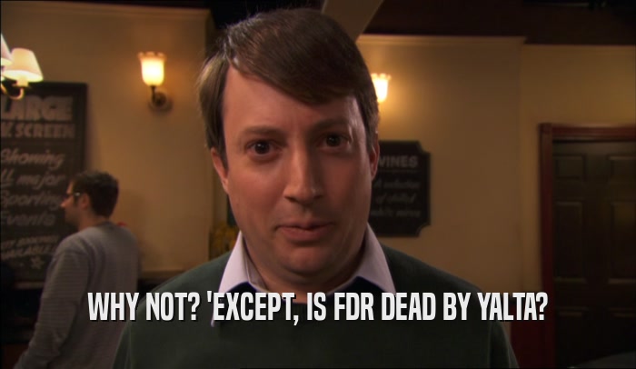 WHY NOT? 'EXCEPT, IS FDR DEAD BY YALTA?  