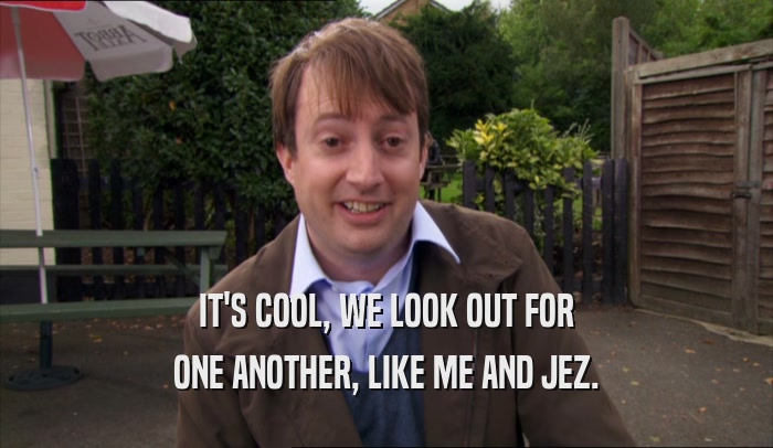 IT'S COOL, WE LOOK OUT FOR ONE ANOTHER, LIKE ME AND JEZ. 