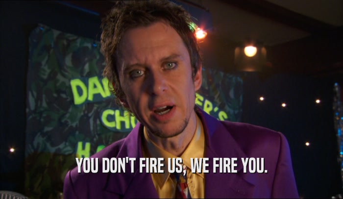 YOU DON'T FIRE US, WE FIRE YOU.  
