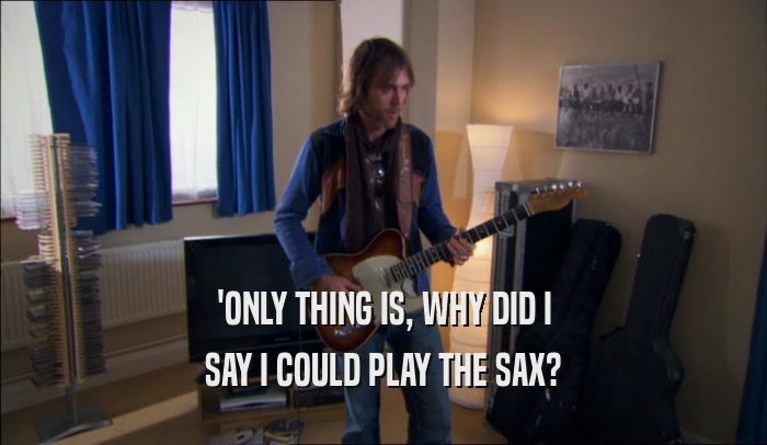 'ONLY THING IS, WHY DID I SAY I COULD PLAY THE SAX? 