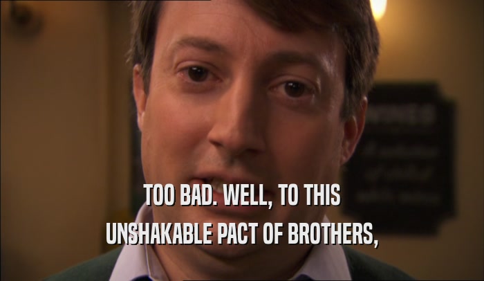TOO BAD. WELL, TO THIS UNSHAKABLE PACT OF BROTHERS, 