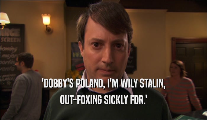 'DOBBY'S POLAND, I'M WILY STALIN, OUT-FOXING SICKLY FDR.' 