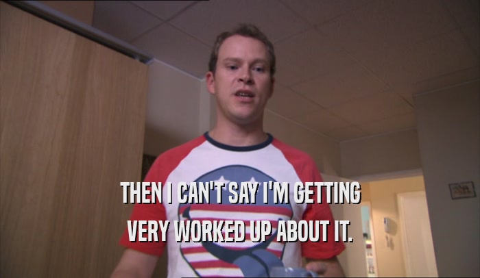 THEN I CAN'T SAY I'M GETTING VERY WORKED UP ABOUT IT. 