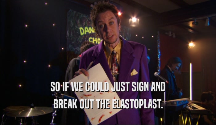 SO IF WE COULD JUST SIGN AND BREAK OUT THE ELASTOPLAST. 