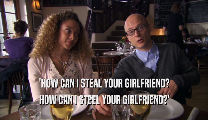 'HOW CAN I STEAL YOUR GIRLFRIEND? HOW CAN I STEEL YOUR GIRLFRIEND?' 