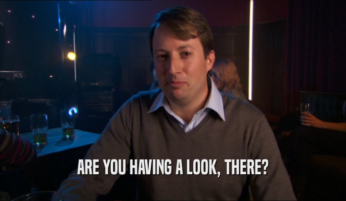 ARE YOU HAVING A LOOK, THERE?  
