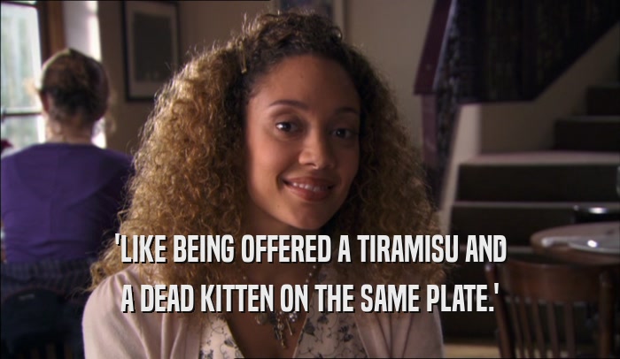 'LIKE BEING OFFERED A TIRAMISU AND
 A DEAD KITTEN ON THE SAME PLATE.'
 