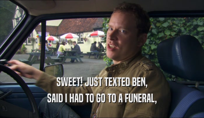 SWEET! JUST TEXTED BEN,
 SAID I HAD TO GO TO A FUNERAL,
 