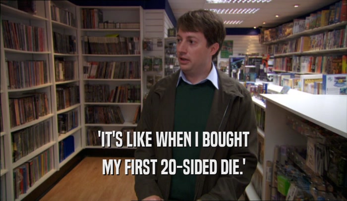 'IT'S LIKE WHEN I BOUGHT MY FIRST 20-SIDED DIE.' 