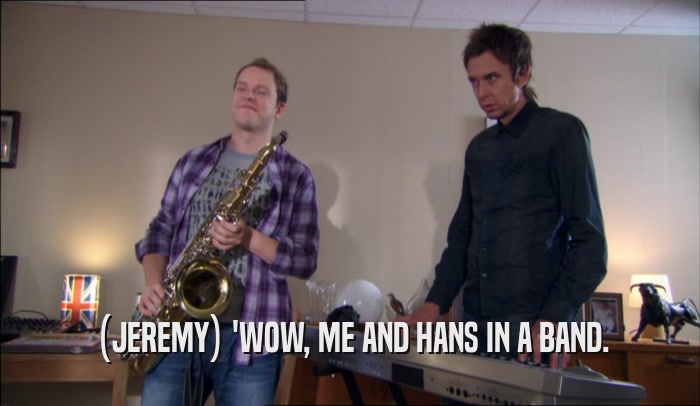 (JEREMY) 'WOW, ME AND HANS IN A BAND.  