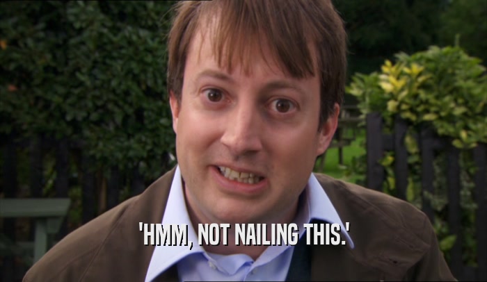 'HMM, NOT NAILING THIS.'  