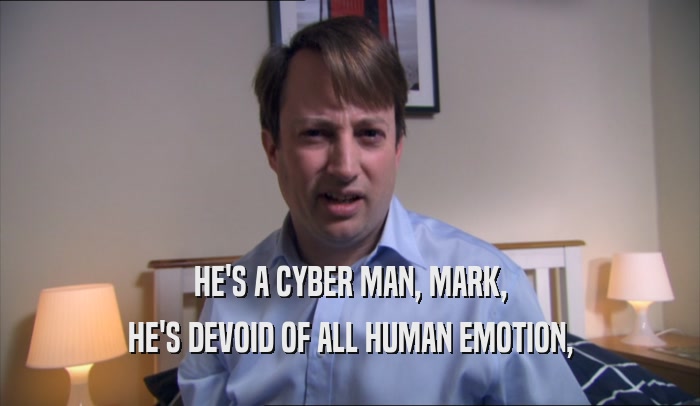 HE'S A CYBER MAN, MARK, HE'S DEVOID OF ALL HUMAN EMOTION, 