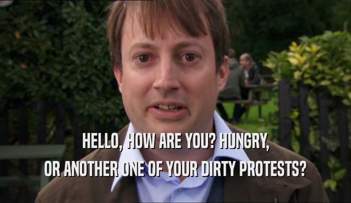 HELLO, HOW ARE YOU? HUNGRY, OR ANOTHER ONE OF YOUR DIRTY PROTESTS? 
