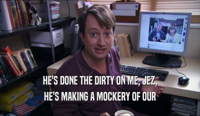 HE'S DONE THE DIRTY ON ME, JEZ, HE'S MAKING A MOCKERY OF OUR HE'S MAKING A MOCKERY OF OUR